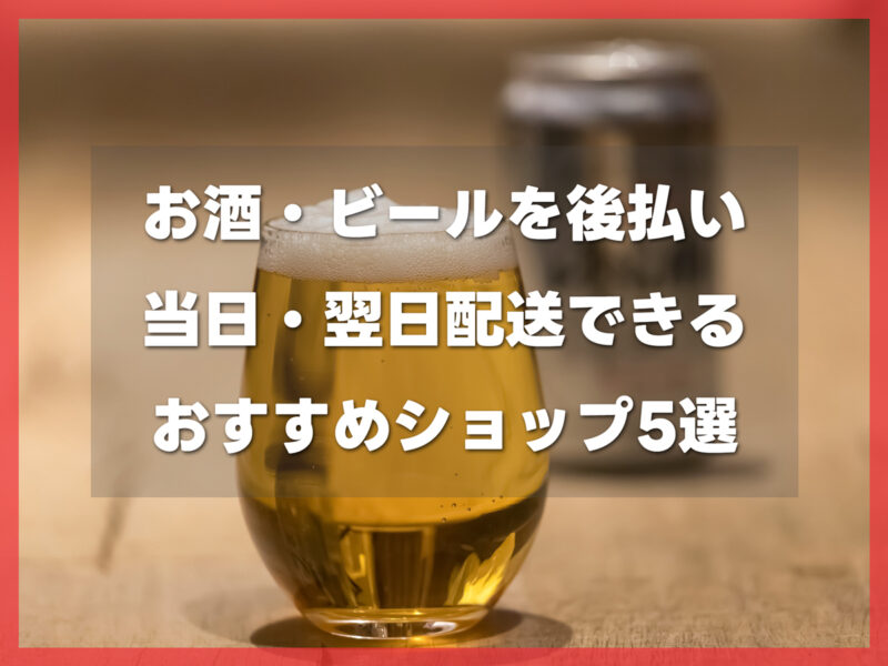 お酒・ビールを後払いで当日・翌日配送できるおすすめショップ5選