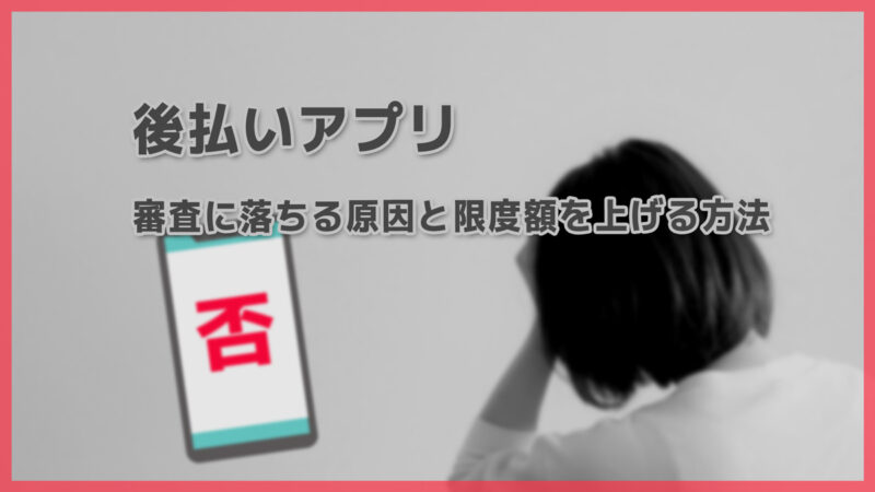 後払いアプリに通らない人向け｜審査に落ちる原因と限度額を上げる方法まとめ