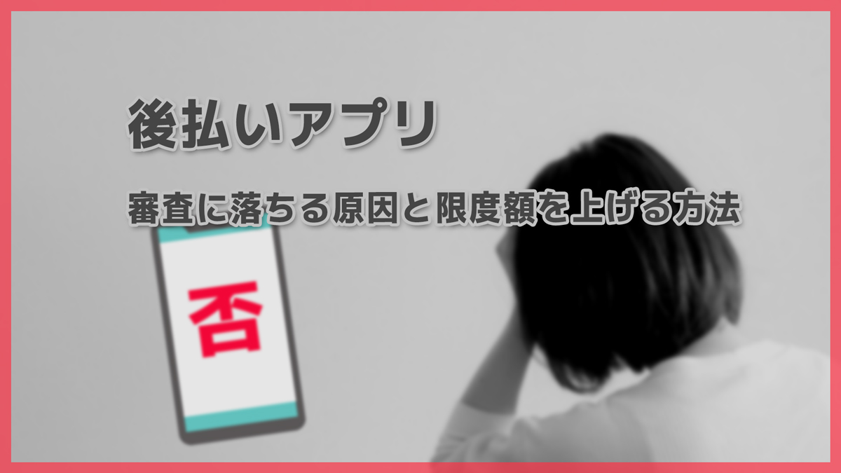 後払いアプリに通らない人向け｜審査に落ちる原因と限度額を上げる方法まとめ